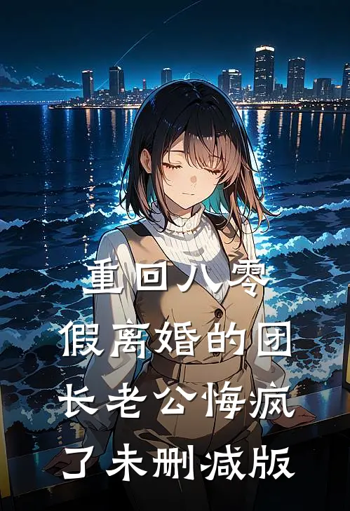 重回八零，假离婚的团长老公悔疯了未删减版