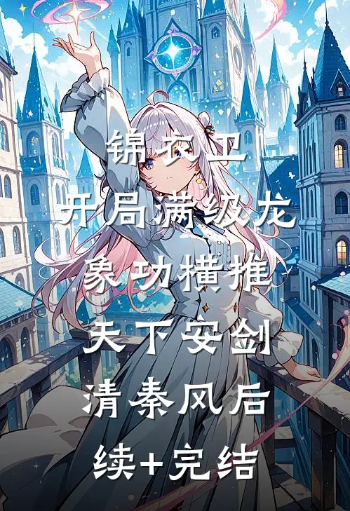 锦衣卫：开局满级龙象功横推天下安剑清秦风后续+完结