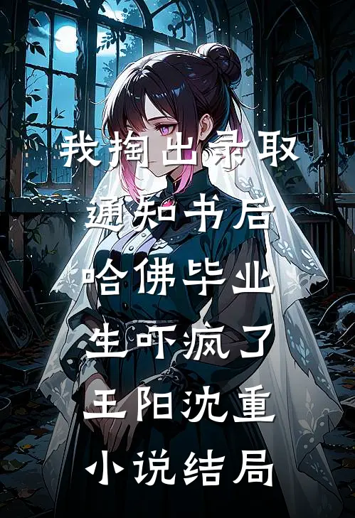 我掏出录取通知书后，哈佛毕业生吓疯了王阳沈重小说结局