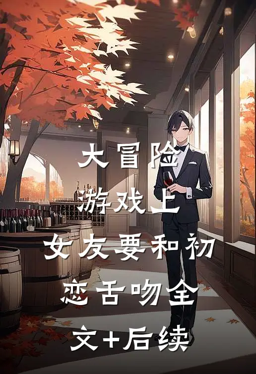 大冒险游戏上，女友要和初恋舌吻全文+后续