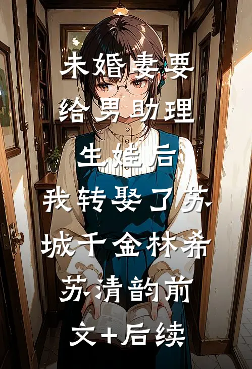 未婚妻要给男助理生娃后，我转娶了苏城千金林希苏清韵前文+后续