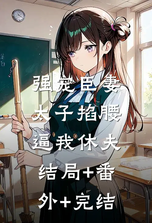 强宠臣妻，太子掐腰逼我休夫:结局+番外+完结