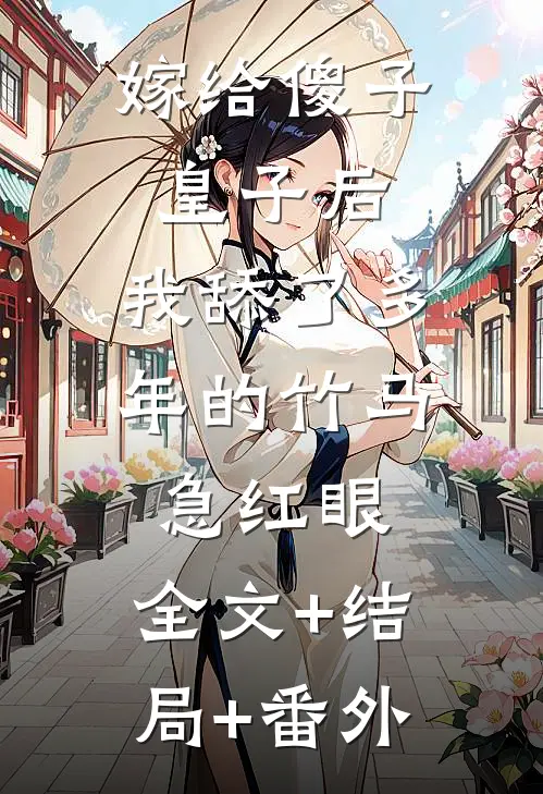嫁给傻子皇子后，我舔了多年的竹马急红眼:全文+结局+番外