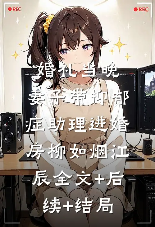 婚礼当晚，妻子带抑郁症助理进婚房柳如烟江辰全文+后续+结局