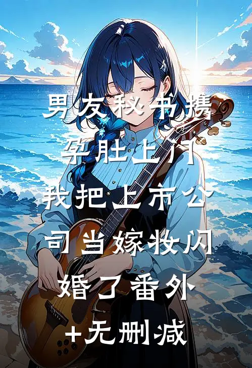 男友秘书携孕肚上门，我把上市公司当嫁妆闪婚了番外+无删减