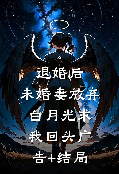 退婚后，未婚妻放弃白月光求我回头广告+结局