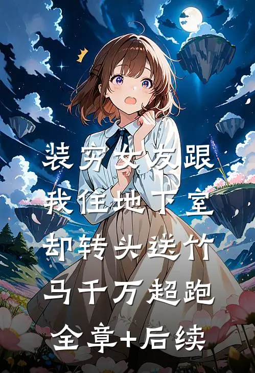 装穷女友跟我住地下室，却转头送竹马千万超跑:全章+后续