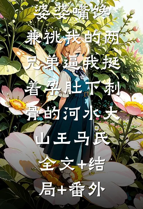 端午节只因婆婆嘴馋，兼祧我的两兄弟逼我挺着孕肚下刺骨的河水大山王马氏全文+结局+番外