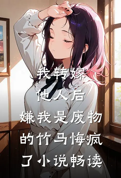 我转嫁他人后，嫌我是废物的竹马悔疯了小说畅读