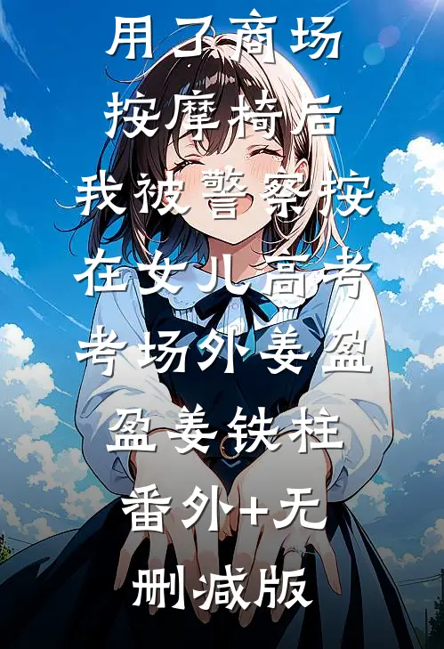 用了商场按摩椅后，我被警察按在女儿高考考场外姜盈盈姜铁柱:番外+无删减版