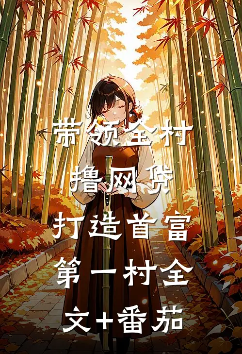 带领全村撸网贷,打造首富第一村全文+番茄