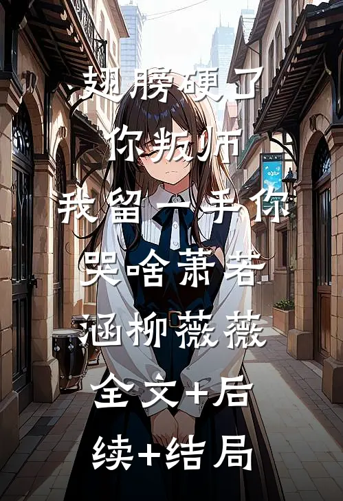 翅膀硬了你叛师，我留一手你哭啥萧若涵柳薇薇全文+后续+结局
