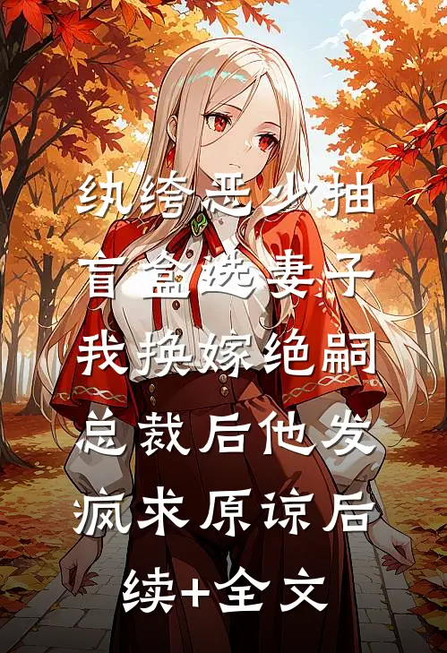 纨绔恶少抽盲盒选妻子，我换嫁绝嗣总裁后他发疯求原谅后续+全文