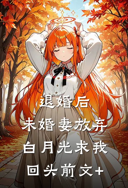 退婚后，未婚妻放弃白月光求我回头前文+