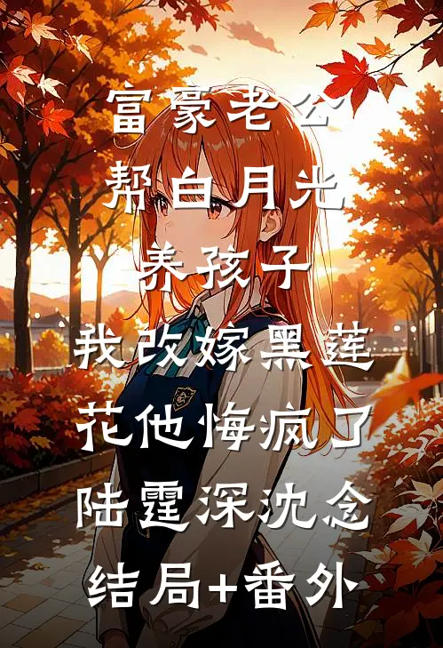 富豪老公帮白月光养孩子，我改嫁黑莲花他悔疯了陆霆深沈念:结局+番外