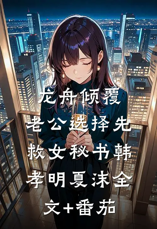 龙舟倾覆，老公选择先救女秘书韩孝明夏沫全文+番茄