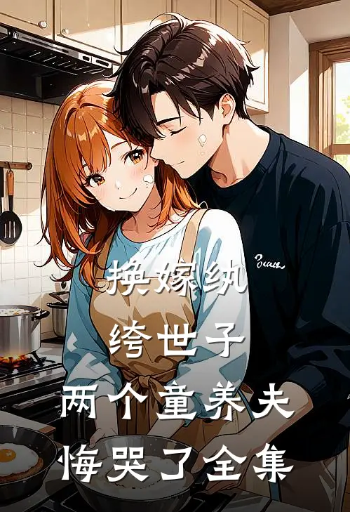 换嫁纨绔世子，两个童养夫悔哭了全集
