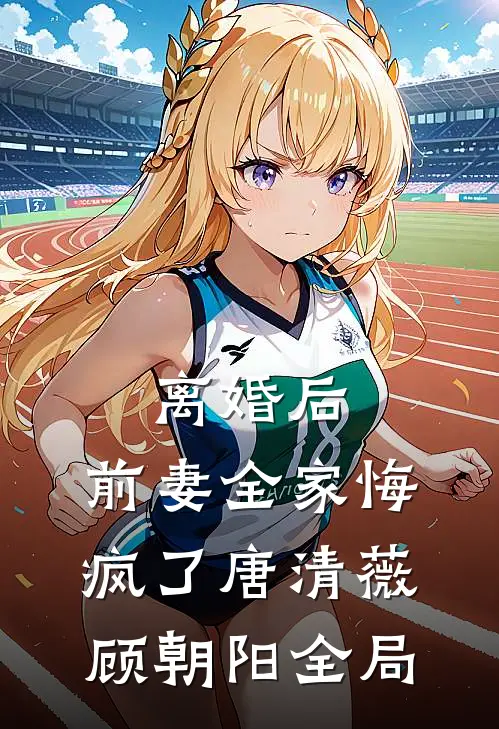 离婚后，前妻全家悔疯了唐清薇顾朝阳全局