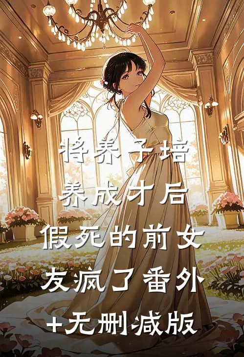 将养子培养成才后，假死的前女友疯了番外+无删减版