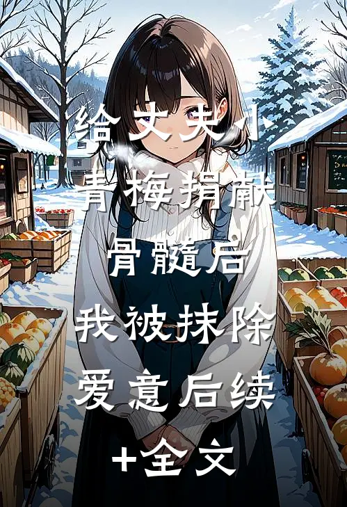 给丈夫小青梅捐献骨髓后，我被抹除爱意后续+全文