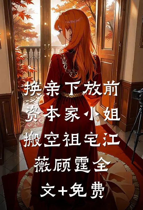 换亲下放前，资本家小姐搬空祖宅江薇顾霆全文+免费