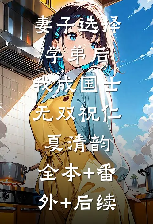妻子选择学弟后，我成国士无双祝仁夏清韵:全本+番外+后续
