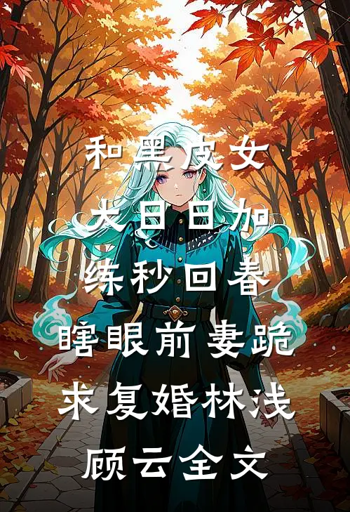 和黑皮女大日日加练秒回春，瞎眼前妻跪求复婚林浅顾云全文