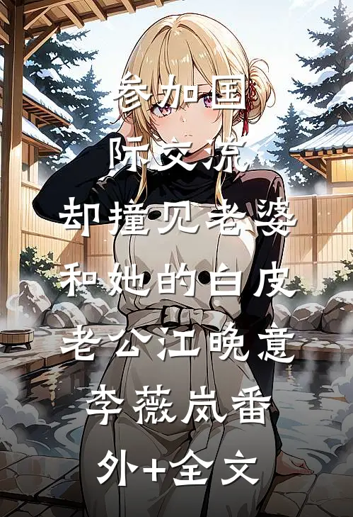 参加国际交流，却撞见老婆和她的白皮老公江晚意李薇岚(番外)+(全文)