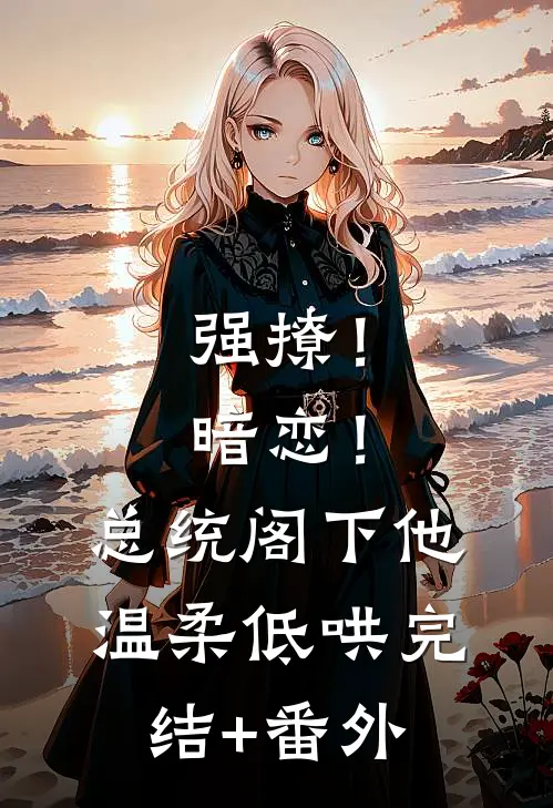 强撩！暗恋！总统阁下他温柔低哄完结+番外