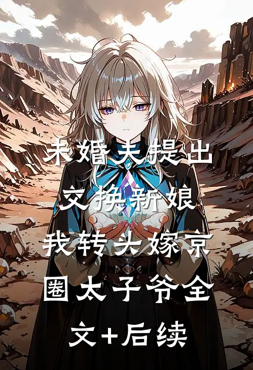 未婚夫提出交换新娘，我转头嫁京圈太子爷全文+后续
