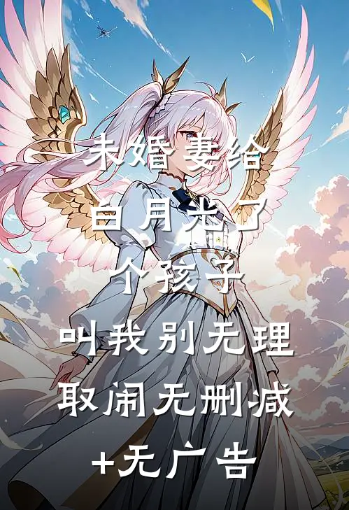 未婚妻给白月光了个孩子，叫我别无理取闹无删减+无广告