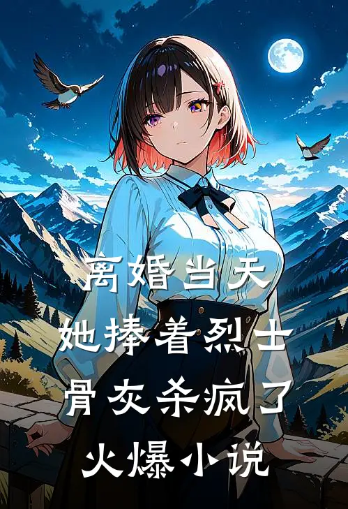 离婚当天，她捧着烈士骨灰杀疯了火爆小说