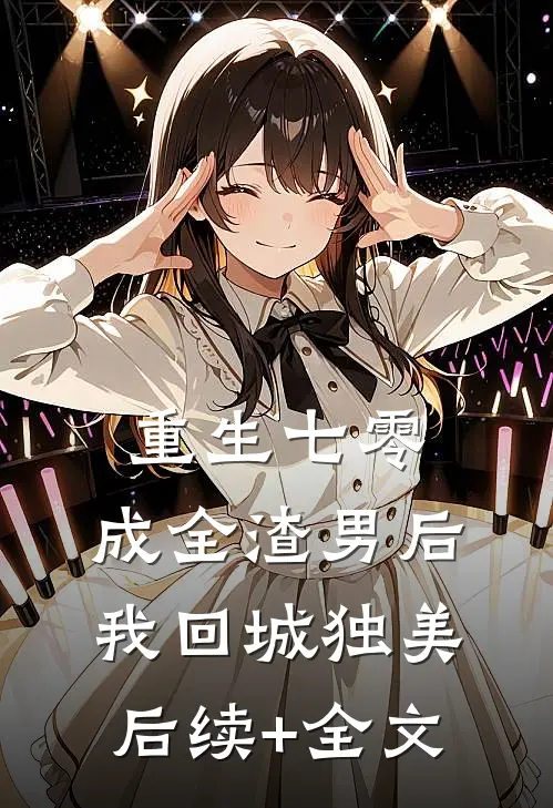 重生七零，成全渣男后我回城独美后续+全文