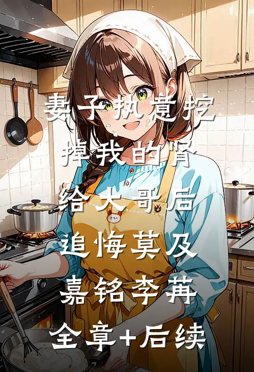 妻子执意挖掉我的肾给大哥后，追悔莫及嘉铭李苒:全章+后续
