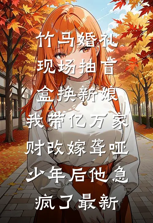 竹马婚礼现场抽盲盒换新娘，我带亿万家财改嫁聋哑少年后他急疯了最新