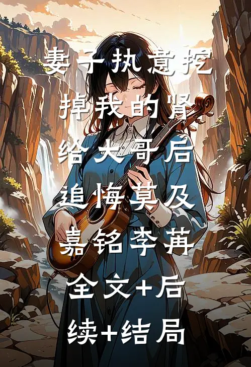 妻子执意挖掉我的肾给大哥后，追悔莫及嘉铭李苒全文+后续+结局