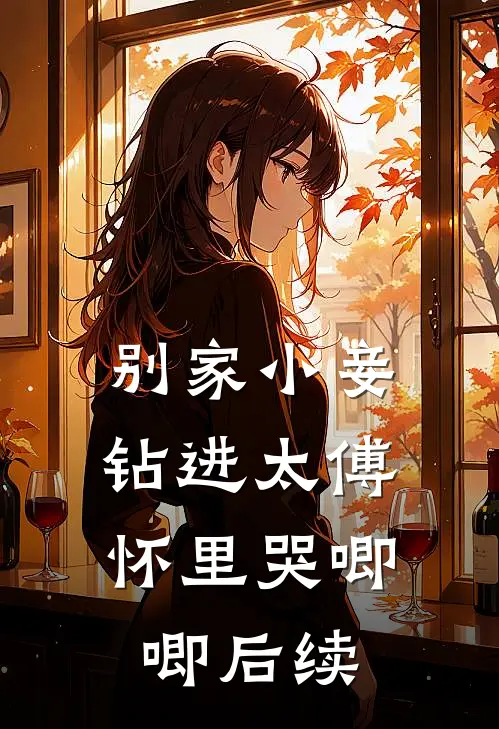 别家小妾，钻进太傅怀里哭唧唧后续