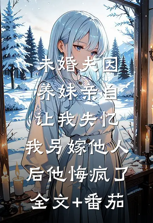 未婚夫因养妹亲自让我失忆，我另嫁他人后他悔疯了全文+番茄