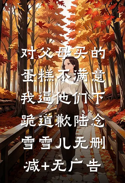对父母买的蛋糕不满意，我逼他们下跪道歉陆念雪雪儿无删减+无广告
