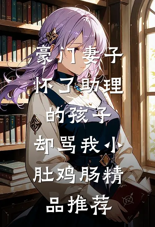 豪门妻子怀了助理的孩子，却骂我小肚鸡肠精品推荐