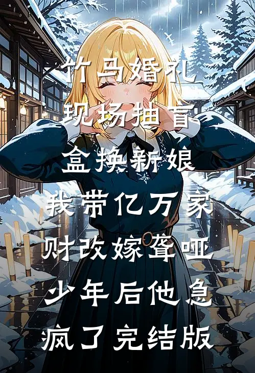 竹马婚礼现场抽盲盒换新娘，我带亿万家财改嫁聋哑少年后他急疯了完结版