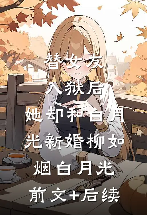 替女友入狱后，她却和白月光新婚柳如烟白月光:前文+后续