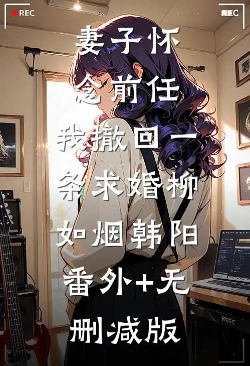 妻子怀念前任，我撤回一条求婚柳如烟韩阳:番外+无删减版