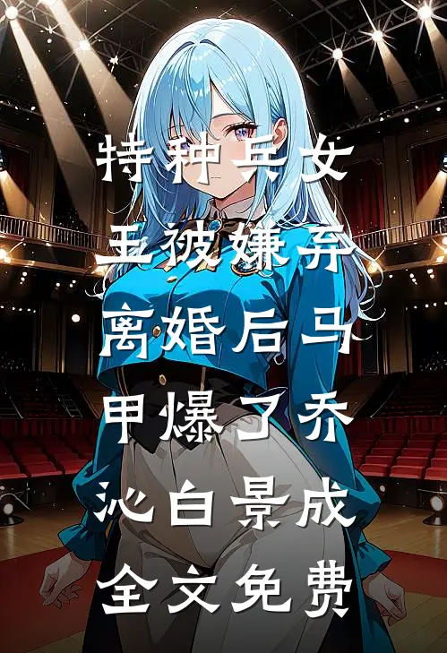 特种兵女王被嫌弃，离婚后马甲爆了乔沁白景成全文免费