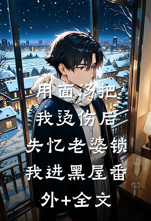 用面汤把我烫伤后，失忆老婆锁我进黑屋(番外)+(全文)