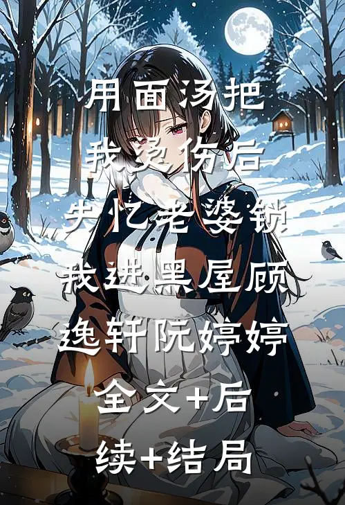 用面汤把我烫伤后，失忆老婆锁我进黑屋顾逸轩阮婷婷全文+后续+结局