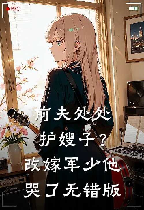 前夫处处护嫂子？改嫁军少他哭了无错版