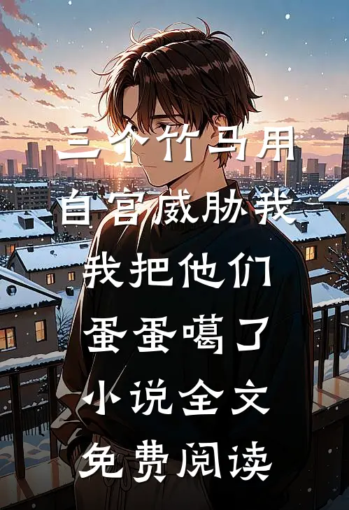 三个竹马用自宫威胁我，我把他们蛋蛋噶了小说全文免费阅读