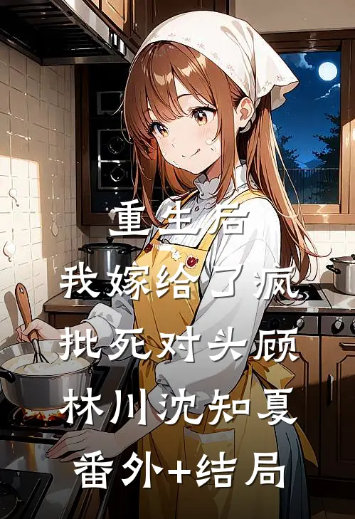 重生后，我嫁给了疯批死对头顾林川沈知夏:(番外)+(结局)