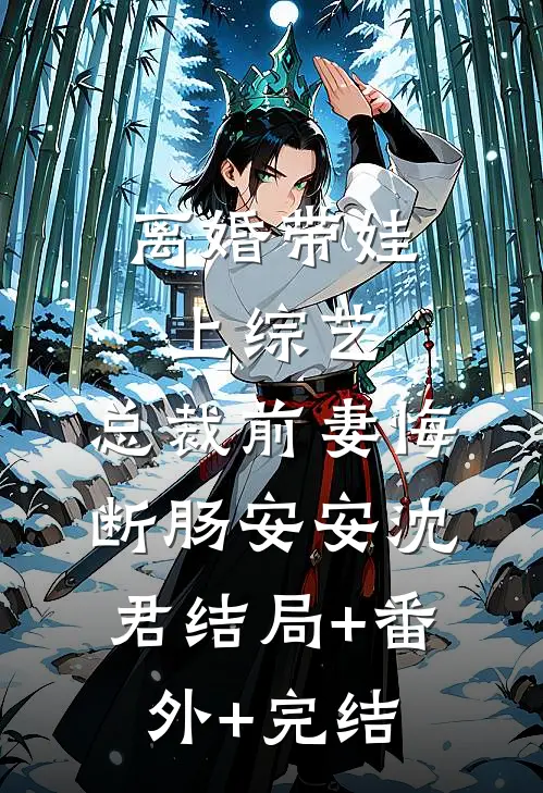 离婚带娃上综艺，总裁前妻悔断肠安安沈君结局+番外+完结